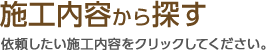 施工内容から探す　依頼したい施工内容をクリックしてください